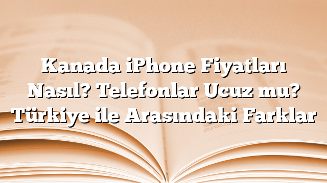 Kanada iPhone Fiyatları Nasıl? Telefonlar Ucuz mu? Türkiye ile Arasındaki Farklar