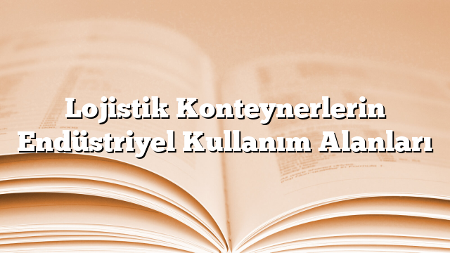 Lojistik Konteynerlerin Endüstriyel Kullanım Alanları