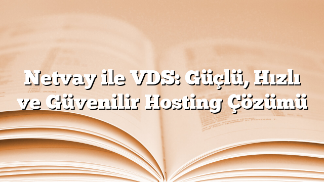 Netvay ile VDS: Güçlü, Hızlı ve Güvenilir Hosting Çözümü