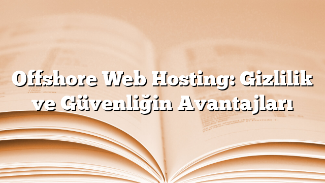 Offshore Web Hosting: Gizlilik ve Güvenliğin Avantajları