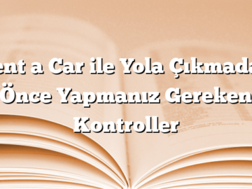 Rent a Car ile Yola Çıkmadan Önce Yapmanız Gereken Kontroller